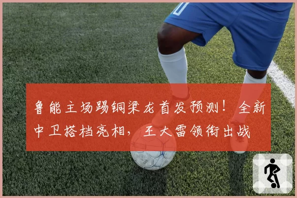 鲁能主场踢铜梁龙首发预测！全新中卫搭档亮相，王大雷领衔出战