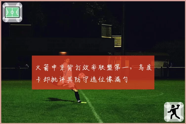 火箭申京背打效率联盟第一，乌度卡却批评其防守选位像漏勺