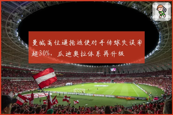 曼城高位逼抢迫使对手传球失误率超30%，瓜迪奥拉体系再升级
