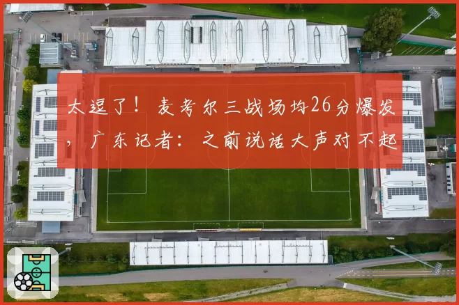 太逗了！麦考尔三战场均26分爆发，广东记者：之前说话大声对不起