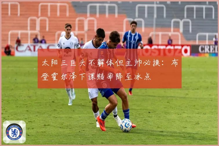 太阳三巨头不解体但主帅必换：布登霍尔泽下课赔率降至冰点