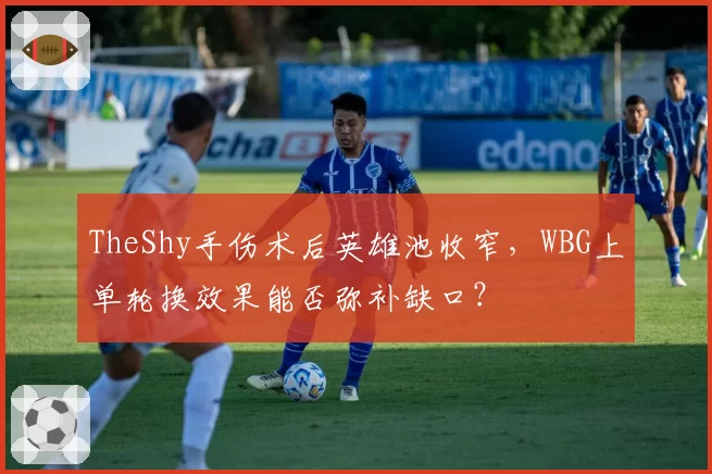 TheShy手伤术后英雄池收窄，WBG上单轮换效果能否弥补缺口？