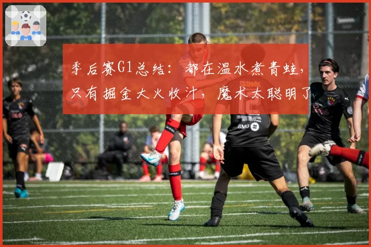 季后赛G1总结：都在温水煮青蛙，只有掘金大火收汁，魔术太聪明了