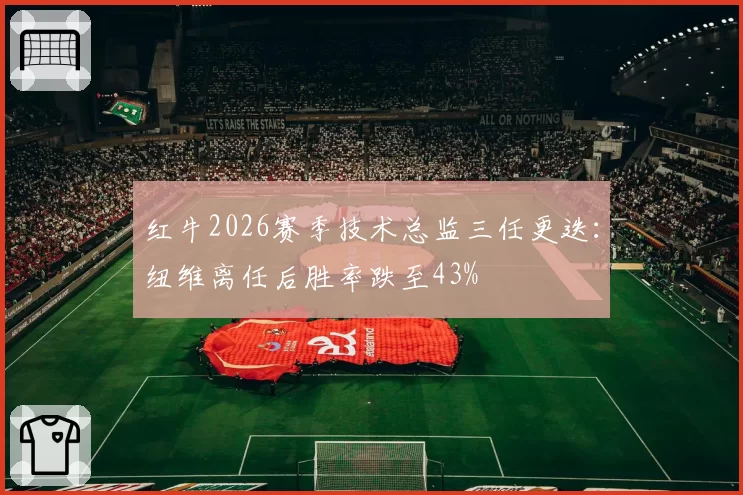 红牛2026赛季技术总监三任更迭：纽维离任后胜率跌至43%