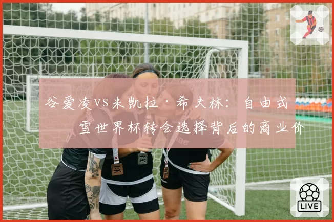 谷爱凌vs米凯拉·希夫林：自由式滑雪世界杯转会选择背后的商业价值对比