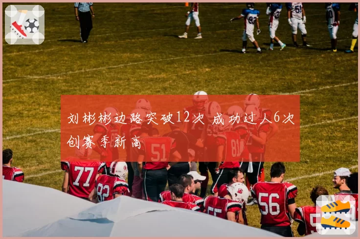 刘彬彬边路突破12次 成功过人6次创赛季新高