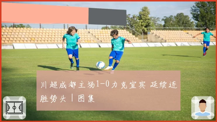川超成都主场1-0力克宜宾 延续连胜势头|图集