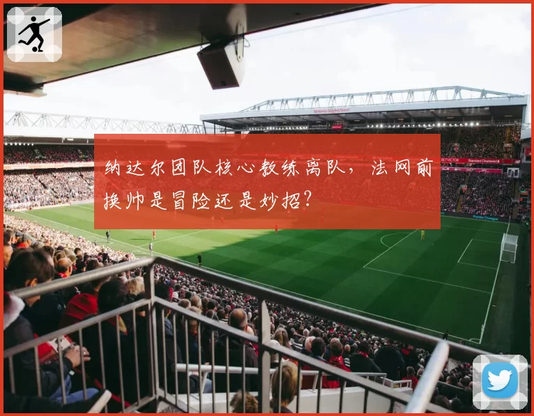 纳达尔团队核心教练离队，法网前换帅是冒险还是妙招？