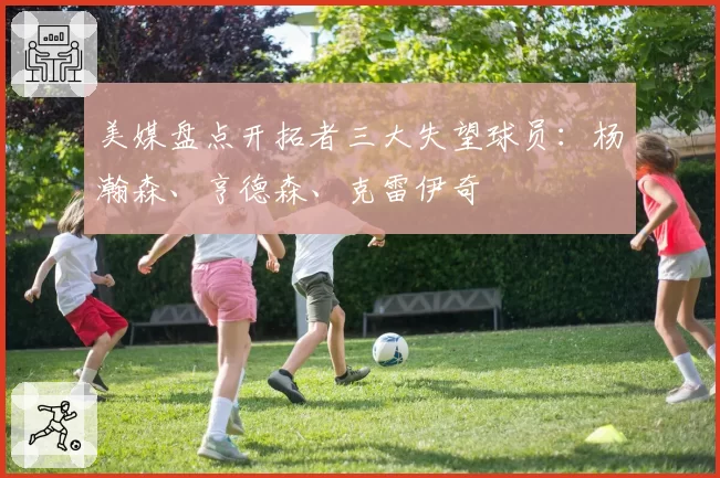 美媒盘点开拓者三大失望球员：杨瀚森、亨德森、克雷伊奇