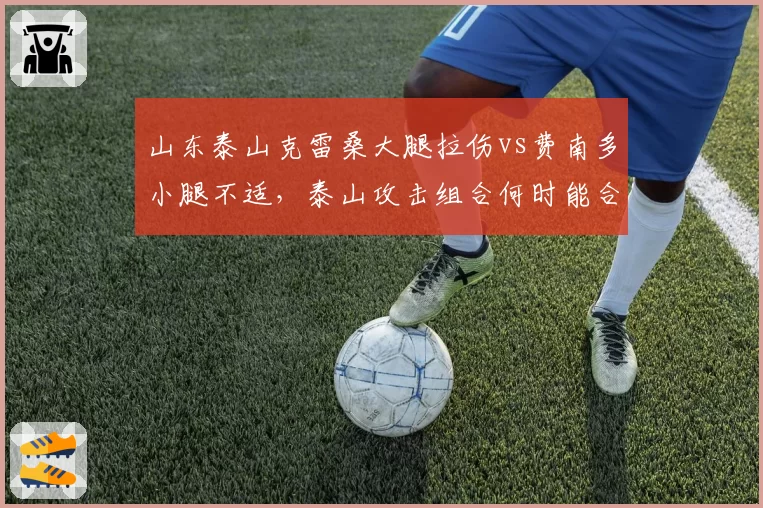 山东泰山克雷桑大腿拉伤vs费南多小腿不适，泰山攻击组合何时能合体？