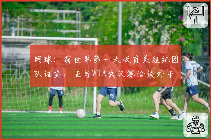 网球：前世界第一大坂直美经纪团队证实，正与WTA武汉赛洽谈外卡