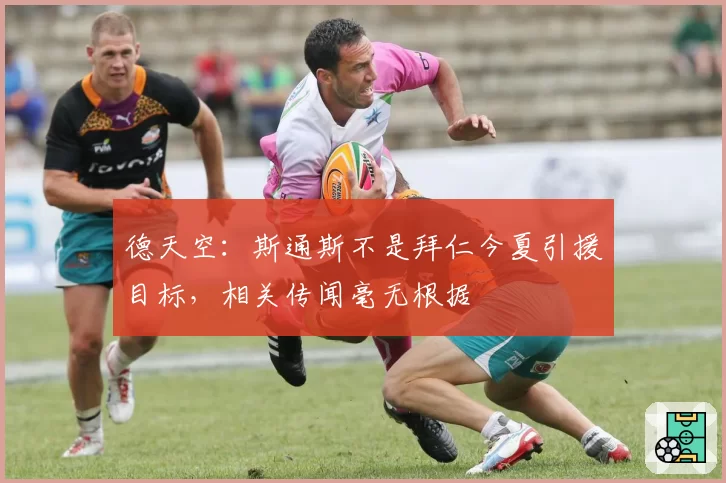 德天空：斯通斯不是拜仁今夏引援目标，相关传闻毫无根据