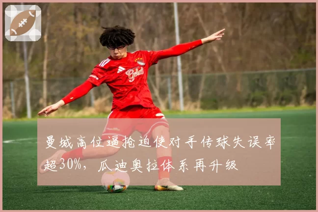 曼城高位逼抢迫使对手传球失误率超30%，瓜迪奥拉体系再升级