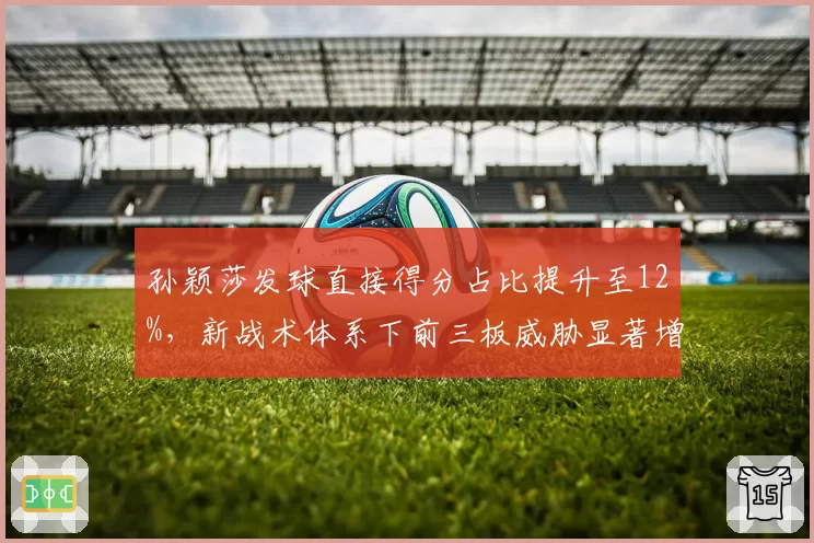 孙颖莎发球直接得分占比提升至12%，新战术体系下前三板威胁显著增强