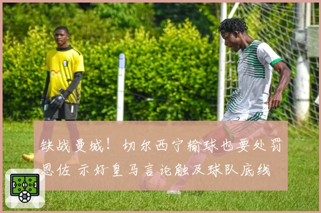 缺战曼城！切尔西宁输球也要处罚恩佐 示好皇马言论触及球队底线