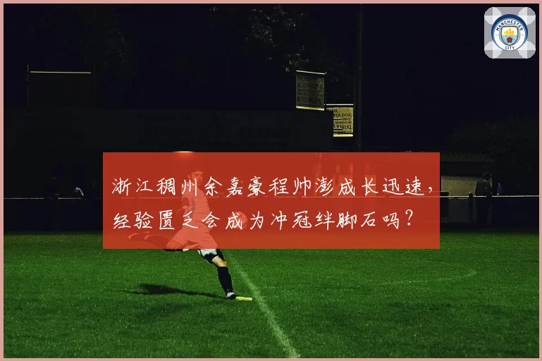 浙江稠州余嘉豪程帅澎成长迅速，经验匮乏会成为冲冠绊脚石吗？