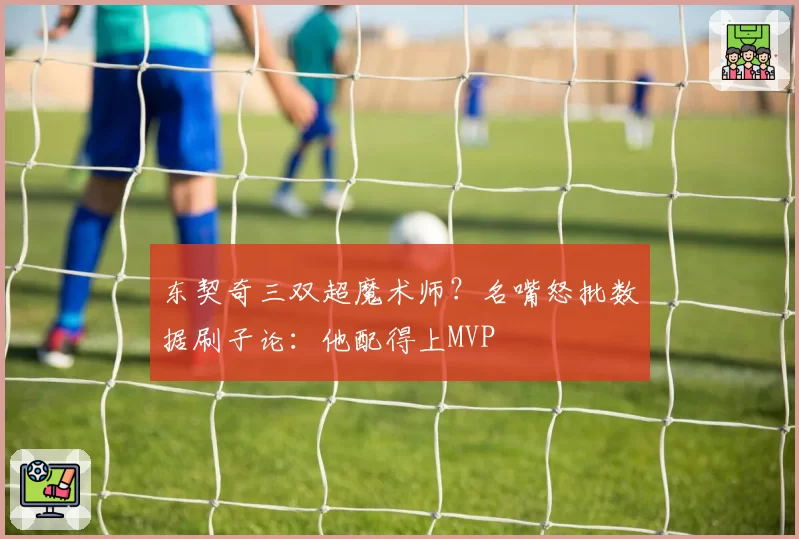 东契奇三双超魔术师?名嘴怒批数据刷子论:他配得上MVP