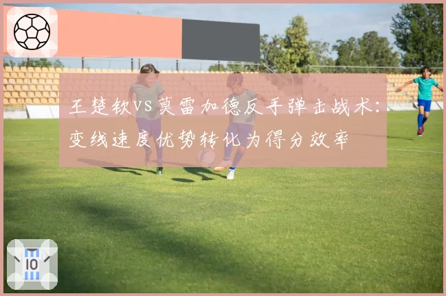 王楚钦vs莫雷加德反手弹击战术:变线速度优势转化为得分效率