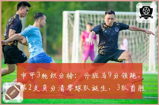 中甲3轮积分榜：升班马9分领跑，第2支负分清零球队诞生，3队首胜