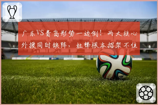 广东VS青岛形势一边倒!两大核心外援同时缺阵,杜锋根本招架不住