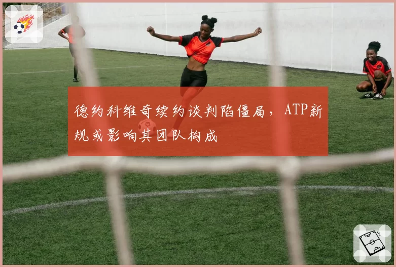德约科维奇续约谈判陷僵局，ATP新规或影响其团队构成