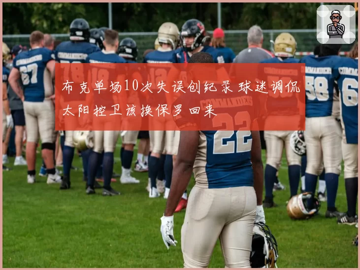 布克单场10次失误创纪录 球迷调侃太阳控卫该换保罗回来