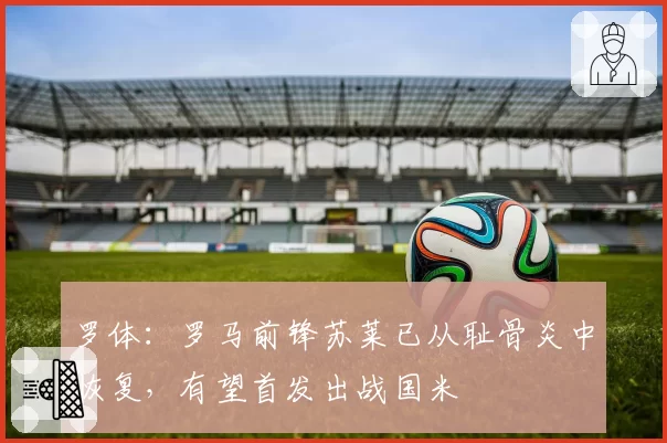 罗体：罗马前锋苏莱已从耻骨炎中恢复，有望首发出战国米