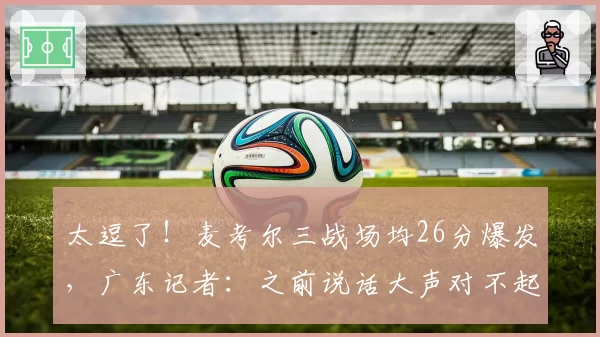 太逗了！麦考尔三战场均26分爆发，广东记者：之前说话大声对不起