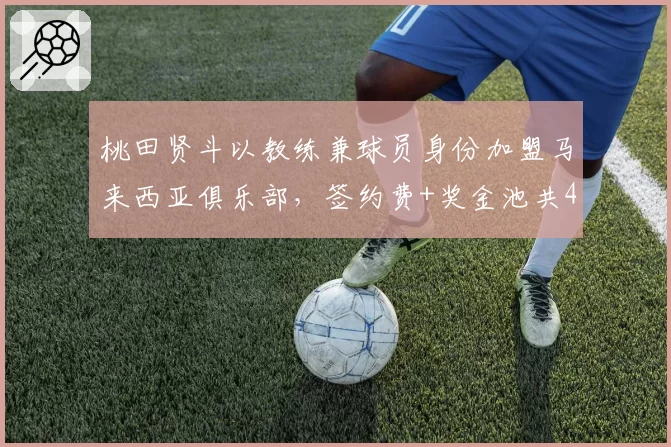 桃田贤斗以教练兼球员身份加盟马来西亚俱乐部，签约费+奖金池共400万马币