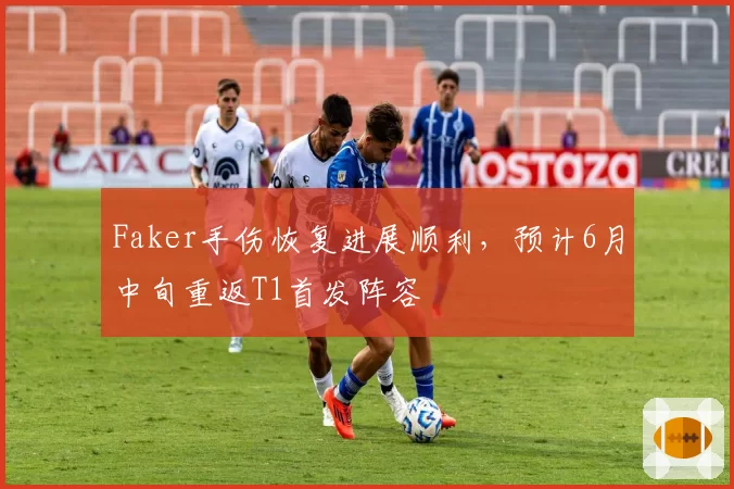 Faker手伤恢复进展顺利，预计6月中旬重返T1首发阵容