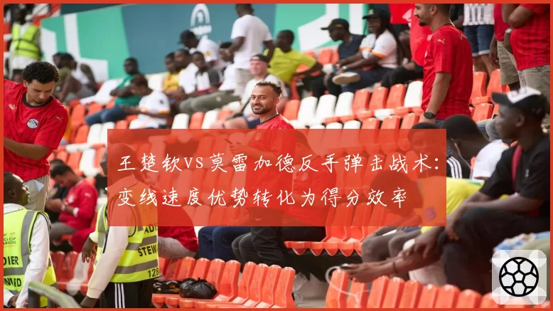 王楚钦vs莫雷加德反手弹击战术:变线速度优势转化为得分效率