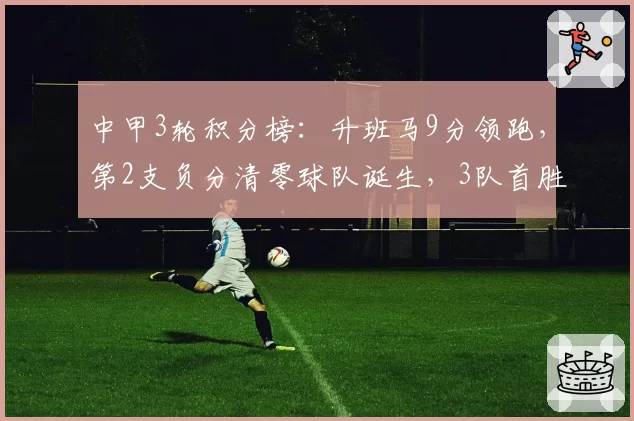 中甲3轮积分榜：升班马9分领跑，第2支负分清零球队诞生，3队首胜