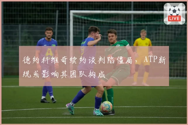 德约科维奇续约谈判陷僵局，ATP新规或影响其团队构成