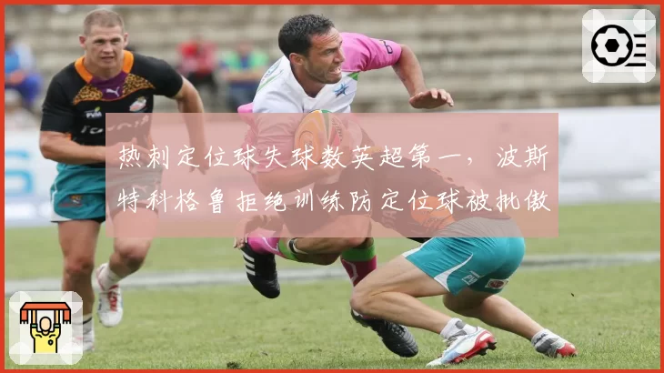 热刺定位球失球数英超第一，波斯特科格鲁拒绝训练防定位球被批傲慢