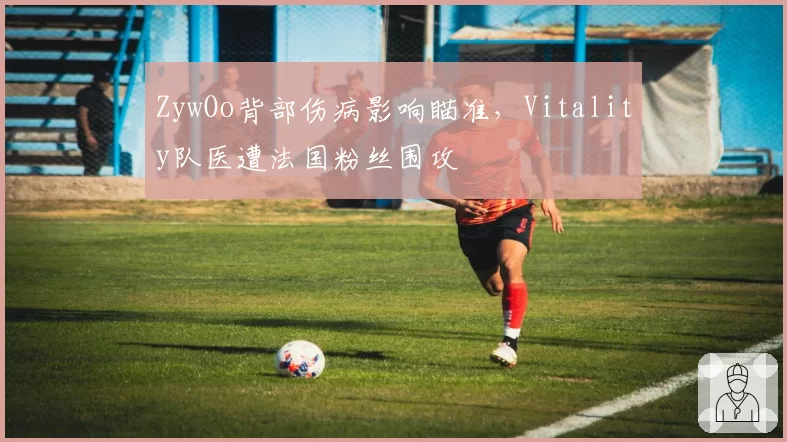 ZywOo背部伤病影响瞄准，Vitality队医遭法国粉丝围攻