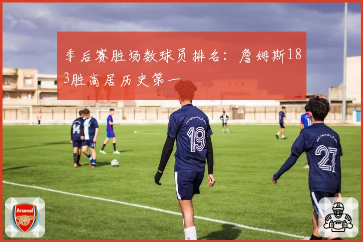 季后赛胜场数球员排名：詹姆斯183胜高居历史第一