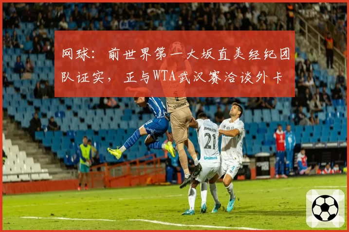 网球：前世界第一大坂直美经纪团队证实，正与WTA武汉赛洽谈外卡