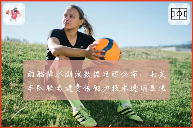 雨胎排水测试数据延迟公布,七支车队联名谴责倍耐力技术透明度堪忧