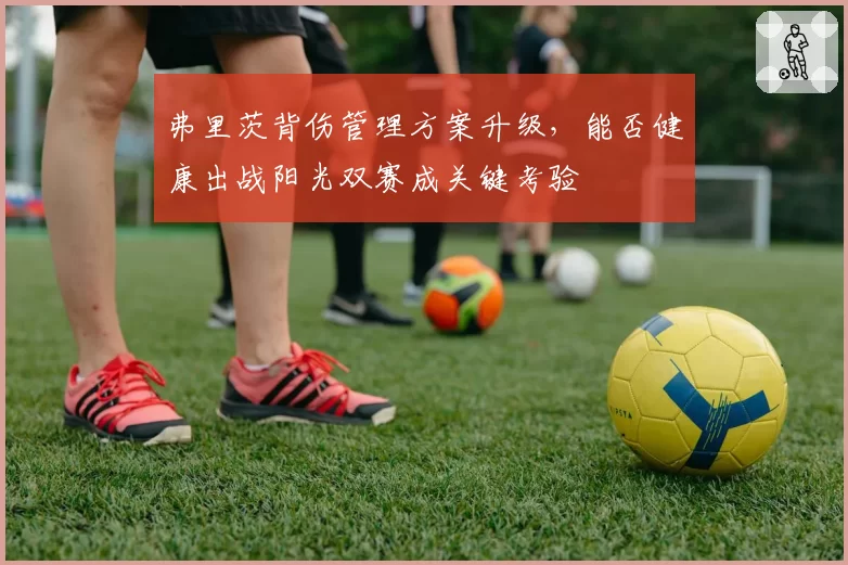 弗里茨背伤管理方案升级，能否健康出战阳光双赛成关键考验