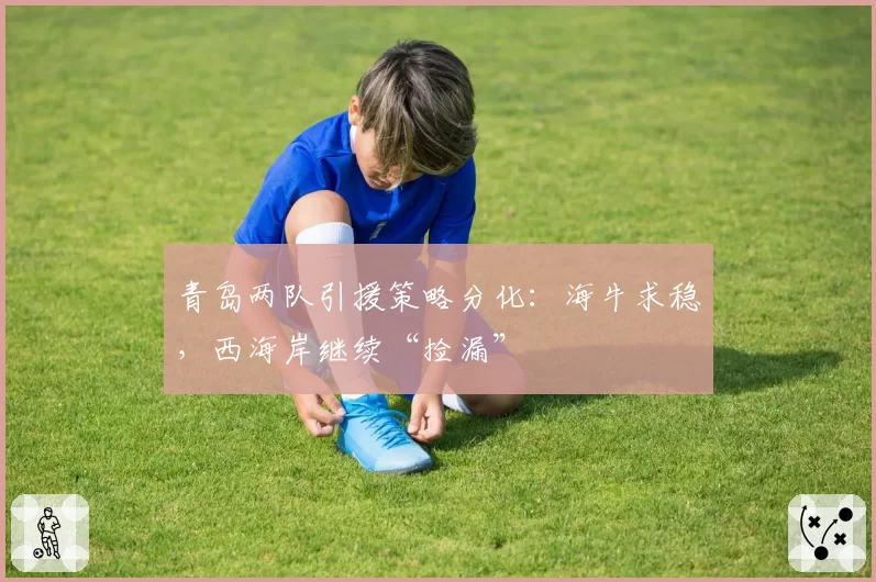 青岛两队引援策略分化：海牛求稳，西海岸继续“捡漏”