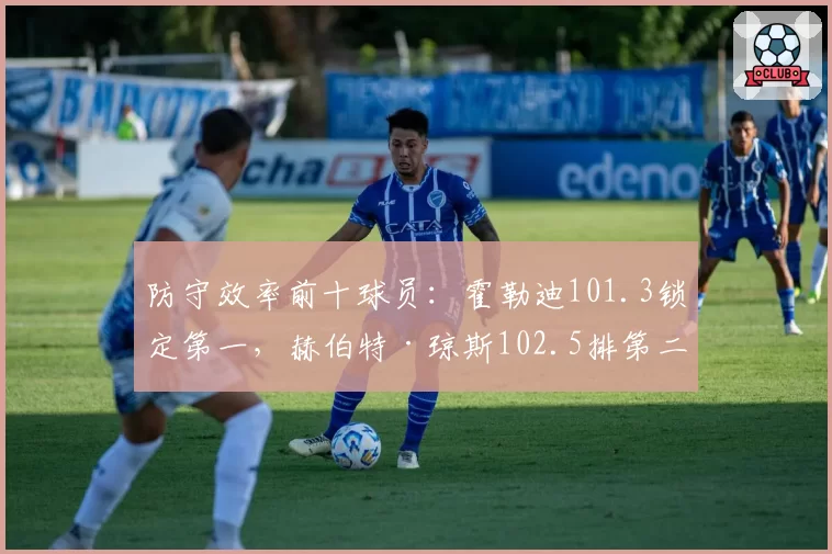 防守效率前十球员：霍勒迪101.3锁定第一，赫伯特·琼斯102.5排第二