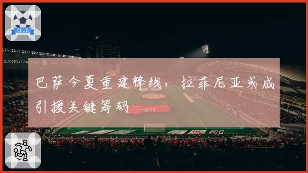 巴萨今夏重建锋线，拉菲尼亚或成引援关键筹码