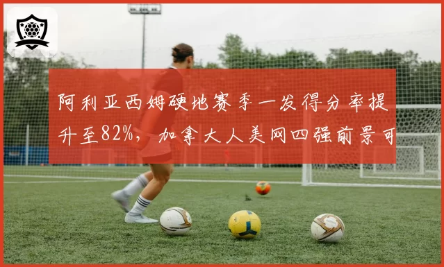 阿利亚西姆硬地赛季一发得分率提升至82%，加拿大人美网四强前景可期