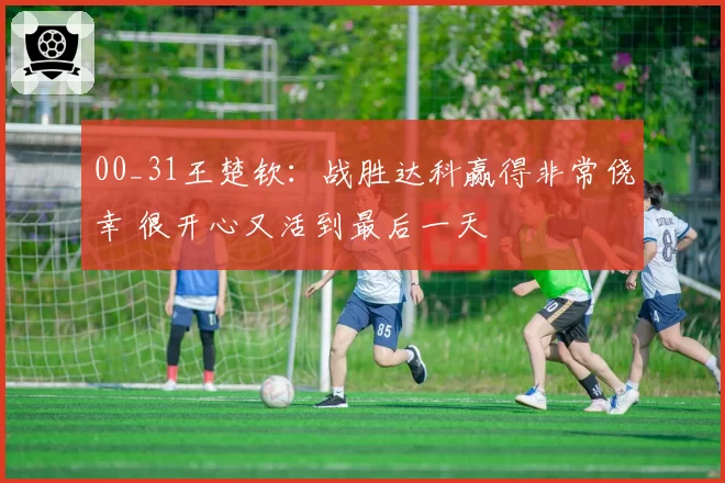 00_31王楚钦:战胜达科赢得非常侥幸 很开心又活到最后一天