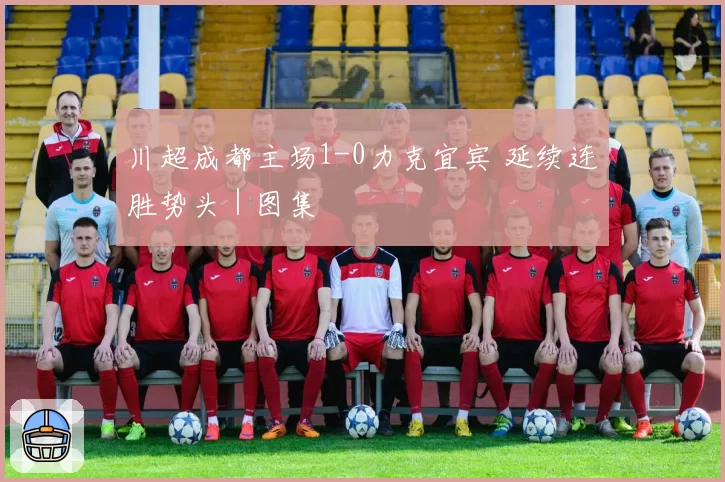 川超成都主场1-0力克宜宾 延续连胜势头|图集