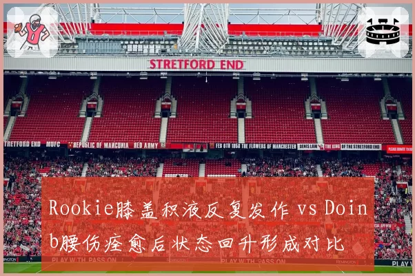 Rookie膝盖积液反复发作 vs Doinb腰伤痊愈后状态回升形成对比