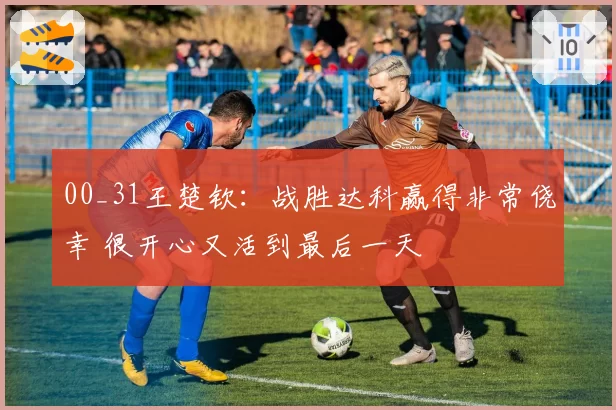 00_31王楚钦:战胜达科赢得非常侥幸 很开心又活到最后一天