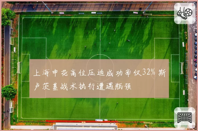 上海申花高位压迫成功率仅32% 斯卢茨基战术执行遭遇瓶颈