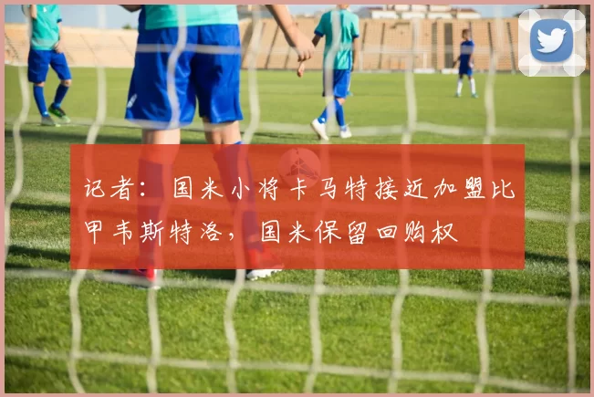 记者：国米小将卡马特接近加盟比甲韦斯特洛，国米保留回购权