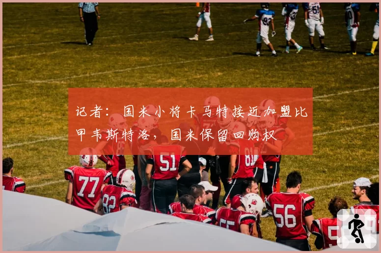 记者：国米小将卡马特接近加盟比甲韦斯特洛，国米保留回购权